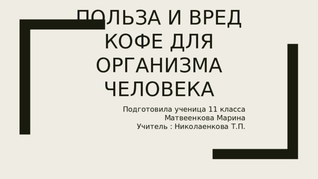 Польза и вред кофе для организма человека Подготовила ученица 11 класса Матвеенкова Марина Учитель : Николаенкова Т.П. 