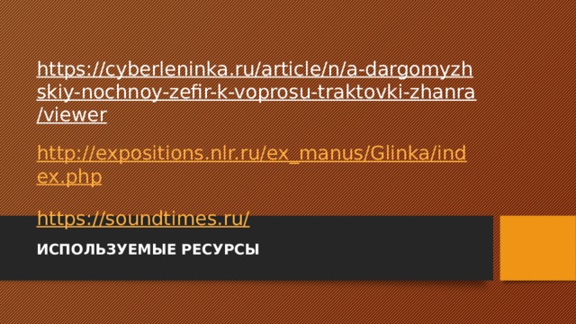 https://cyberleninka.ru/article/n/a-dargomyzhskiy-nochnoy-zefir-k-voprosu-traktovki-zhanra/viewer  http://expositions.nlr.ru/ex_manus/Glinka/index.php  https://soundtimes.ru/ ИСПОЛЬЗУЕМЫЕ РЕСУРСЫ 