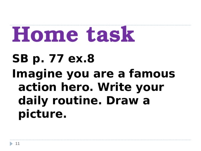 Home task SB p . 77 ex .8 Imagine you are a famous action hero. Write your daily routine. Draw a picture.   