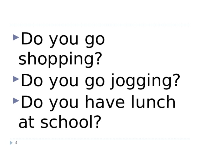 Do you go shopping? Do you go jogging? Do you have lunch at school?   