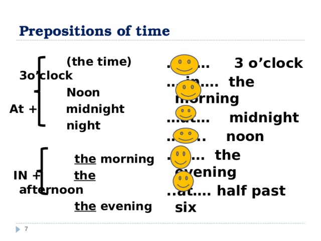 Prepositions of time … at… 3 o’clock … .in…. the morning … at… midnight … at.. noon .in…. the evening ..at…. half past six   (the time) 3o’clock  Noon At + midnight  night   the morning  IN + the afternoon  the evening  