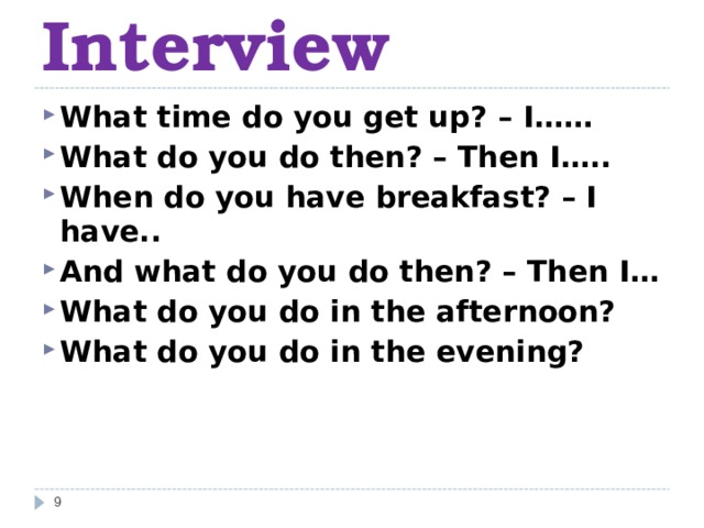 Interview What time do you get up? – I…… What do you do then? – Then I….. When do you have breakfast? – I have.. And what do you do then? – Then I… What do you do in the afternoon? What do you do in the evening?    