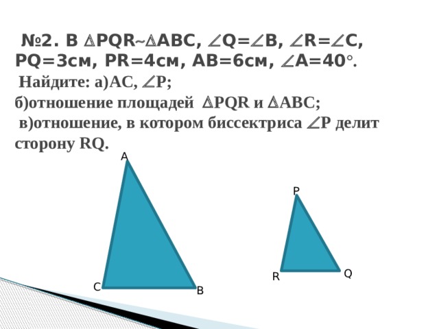 № 2. В  PQR  ABC,  Q=  B,  R=  C, PQ=3см, PR=4см, AB=6см,  A=40 °.  Найдите: а)AC,  P;  б)отношение площадей  PQR и  ABC;  в)отношение, в котором биссектриса  Р делит сторону RQ. A P Q R C B 