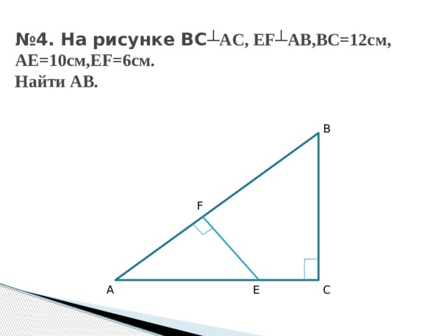 № 4. На рисунке BC ┴AC, EF┴AB,BC=12см, AE=10см,EF=6см.  Найти AB. B F A E C 