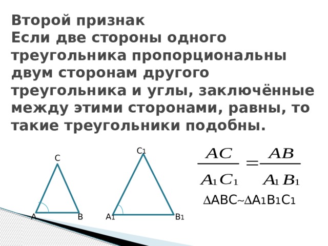 Второй признак  Если две стороны одного треугольника пропорциональны двум сторонам другого треугольника и углы, заключённые между этими сторонами, равны, то такие треугольники подобны. С 1 С  АВС  А 1 В 1 С 1 А В А 1 В 1 10 
