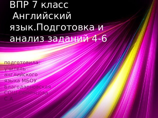 ВПР 7 класс  Английский язык.Подготовка и анализ заданий 4-6 Презентацию подготовила: учитель английского языка МБОУ Благодарновская СОШ Семенцова С.А  