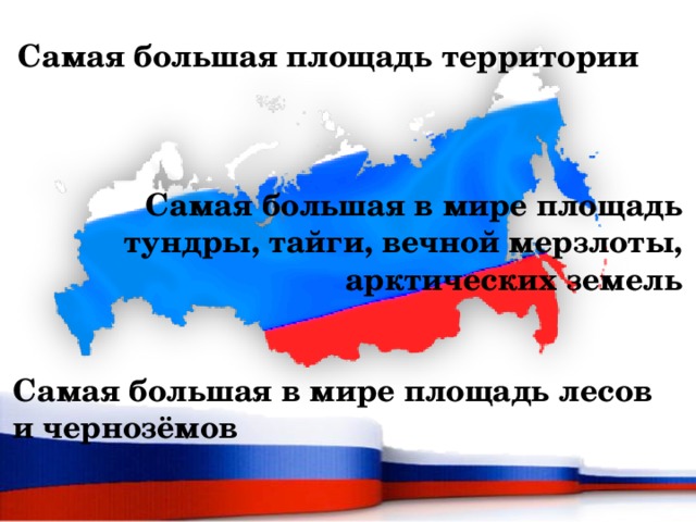   Самая большая площадь территории    Самая большая в мире площадь тундры, тайги, вечной мерзлоты, арктических земель   Самая большая в мире площадь лесов и чернозёмов 