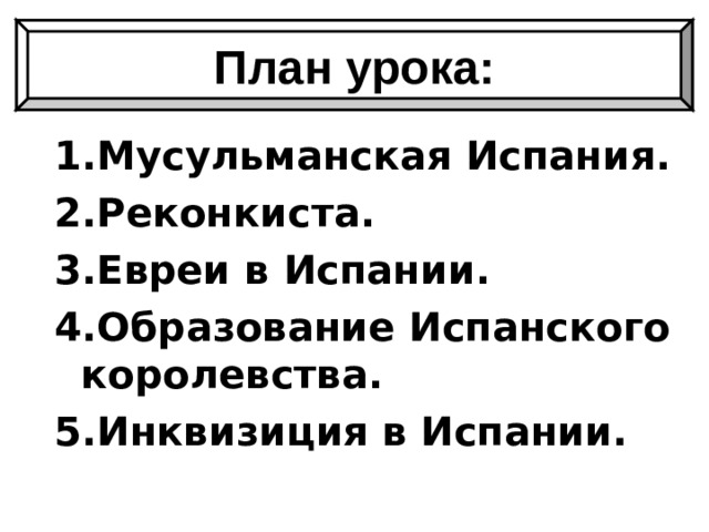 План урока: 1.Мусульманская Испания. 2.Реконкиста. 3.Евреи в Испании. 4.Образование Испанского королевства. 5.Инквизиция в Испании.