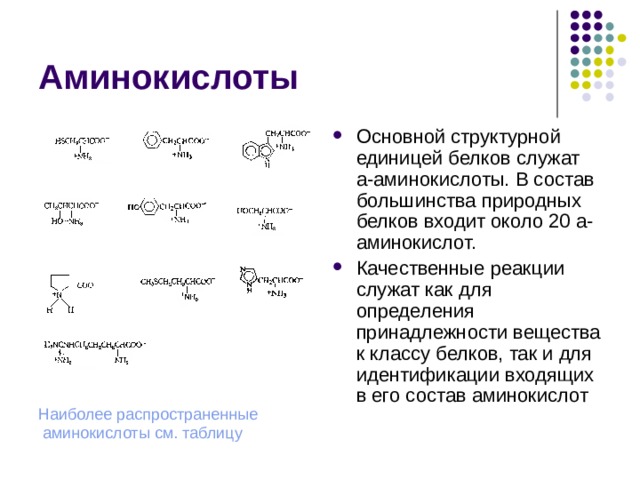 Аминокислоты Основной структурной единицей белков служат a-аминокислоты. В состав большинства природных белков входит около 20 a-аминокислот. Качественные реакции служат как для определения принадлежности вещества к классу белков, так и для идентификации входящих в его состав аминокислот Наиболее распространенные аминокислоты см. таблицу 