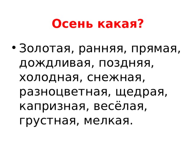 Осень какая? Золотая, ранняя, прямая, дождливая, поздняя, холодная, снежная, разноцветная, щедрая, капризная, весёлая, грустная, мелкая. 