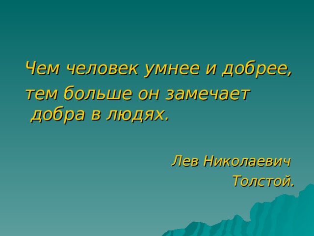  Чем человек умнее и добрее,  тем больше он замечает добра  в людях.  Лев Николаевич  Толстой. 