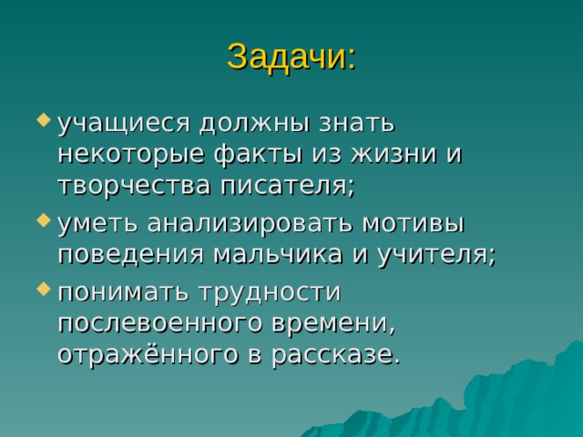 Задачи: учащиеся должны знать некоторые факты из жизни и творчества писателя; уметь анализировать мотивы поведения мальчика и учителя; понимать трудности послевоенного времени, отражённого в рассказе.  