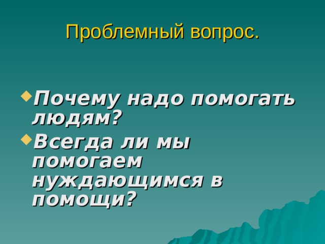 Проблемный вопрос. Почему надо помогать людям? Всегда ли мы помогаем нуждающимся в помощи? 
