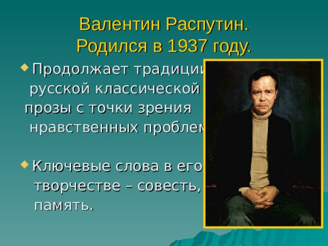 Валентин Распутин.  Родился в 1937 году. Продолжает традиции  русской классической  прозы с точки зрения  нравственных проблем. Ключевые слова в его  творчестве – совесть,  память. 