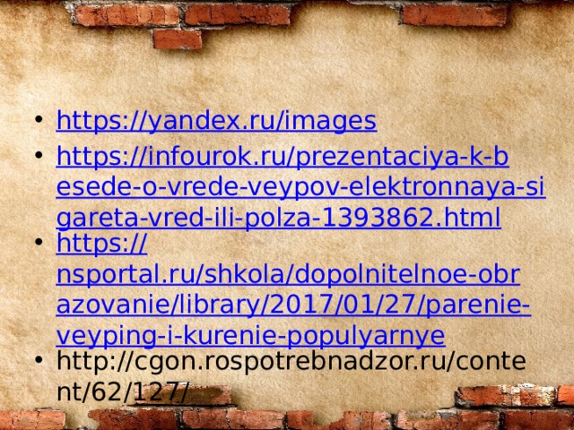 https://yandex.ru/images https://infourok.ru/prezentaciya-k-besede-o-vrede-veypov-elektronnaya-sigareta-vred-ili-polza-1393862.html https:// nsportal.ru/shkola/dopolnitelnoe-obrazovanie/library/2017/01/27/parenie-veyping-i-kurenie-populyarnye http://cgon.rospotrebnadzor.ru/content/62/127/ 
