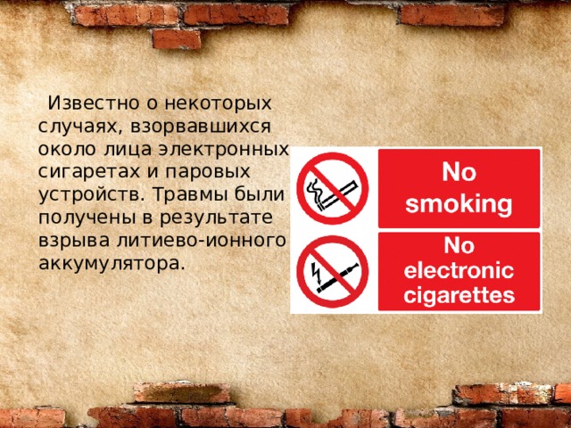  Известно о некоторых случаях, взорвавшихся около лица электронных сигаретах и паровых устройств. Травмы были получены в результате взрыва литиево-ионного аккумулятора. 