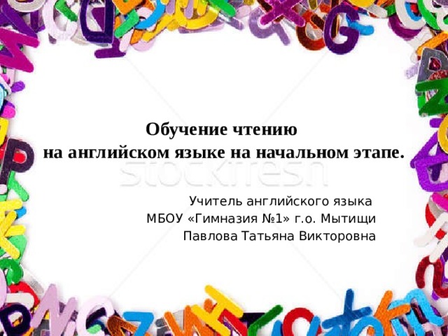 Обучение чтению  на английском языке на начальном этапе.   Учитель английского языка МБОУ «Гимназия №1» г.о. Мытищи  Павлова Татьяна Викторовна 
