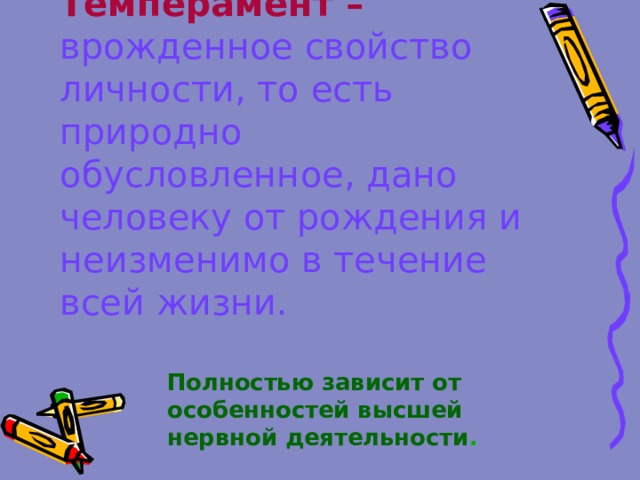 Темперамент – врожденное свойство личности, то есть природно обусловленное, дано человеку от рождения и неизменимо в течение всей жизни.   Полностью зависит от особенностей высшей нервной деятельности . 