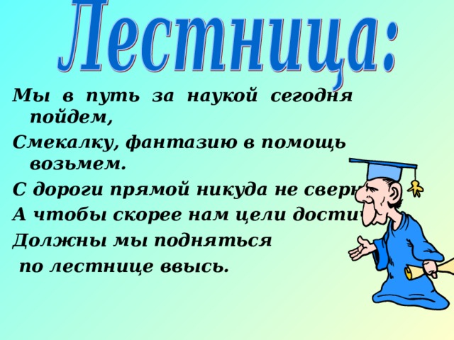 Мы в путь за наукой сегодня пойдем, Смекалку, фантазию в помощь возьмем. С дороги прямой никуда не свернем, А чтобы скорее нам цели достичь, Должны мы подняться  по лестнице ввысь. 