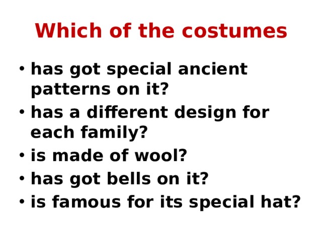 Which of the costumes has got special ancient patterns on it? has a different design for each family? is made of wool? has got bells on it? is famous for its special hat? 