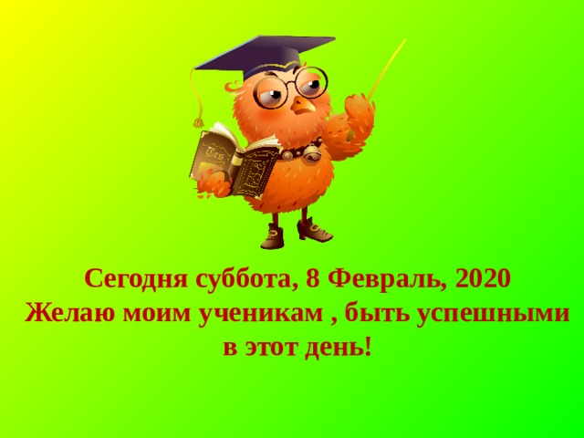 Сегодня суббота, 8 Февраль, 2020  Желаю моим ученикам , быть успешными в этот день!  