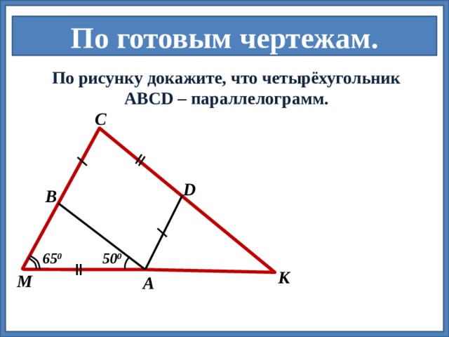 По готовым чертежам.  По рисунку докажите, что четырёхугольник АВСD – параллелограмм.  С D В 65 0 50 0 К М А 