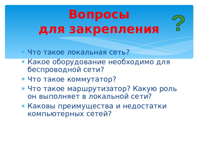 Вопросы для закрепления Что такое локальная сеть? Какое оборудование необходимо для беспроводной сети? Что такое коммутатор? Что такое маршрутизатор? Какую роль он выполняет в локальной сети? Каковы преимущества и недостатки компьютерных сетей? 