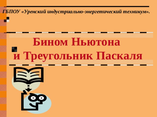 ГБПОУ «Уренский индустриально-энергетический техникум». Бином Ньютона и Треугольник Паскаля 