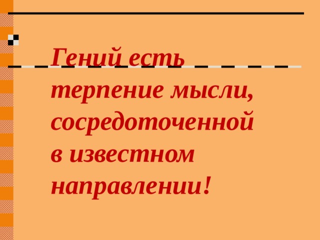 Гений есть терпение мысли, сосредоточенной в известном направлении! 
