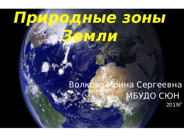 Природные зоны Земли Волкова Ирина Сергеевна МБУДО СЮН 2019Г 