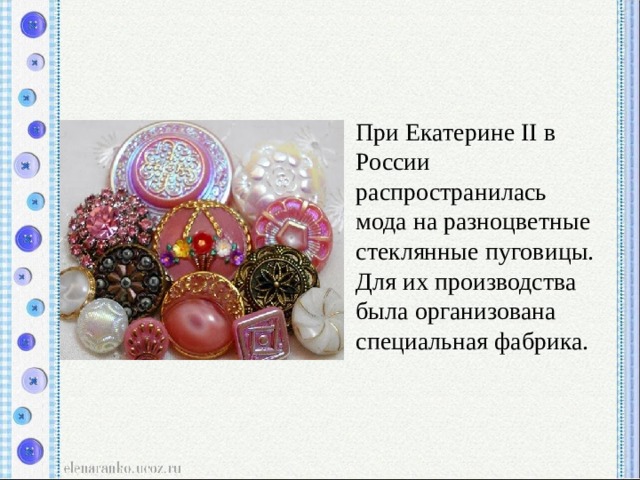 При Екатерине II в России распространилась мода на разноцветные стеклянные пуговицы. Для их производства была организована специальная фабрика. 