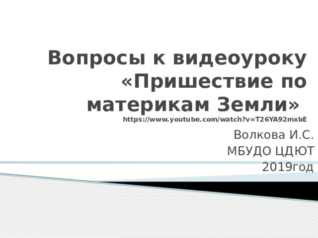 Вопросы к видеоуроку «Пришествие по материкам Земли»  https://www.youtube.com/watch?v=T26YA92mxbE Волкова И.С. МБУДО ЦДЮТ 2019год 
