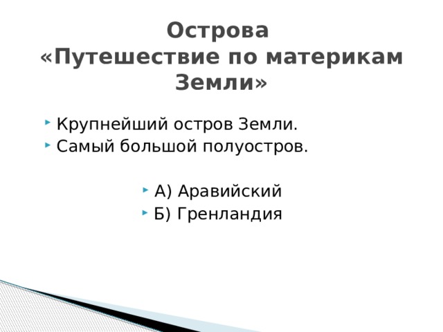 Острова  «Путешествие по материкам Земли» Крупнейший остров Земли. Самый большой полуостров. А) Аравийский Б) Гренландия 