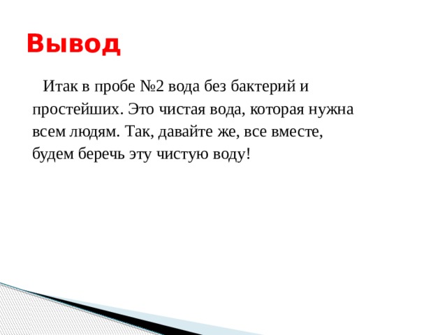 Вывод  Итак в пробе №2 вода без бактерий и простейших. Это чистая вода, которая нужна всем людям. Так, давайте же, все вместе, будем беречь эту чистую воду! 
