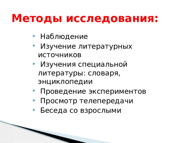 Методы исследования:  Наблюдение  Изучение литературных источников  Изучения специальной литературы: словаря, энциклопедии  Проведение экспериментов  Просмотр телепередачи  Беседа со взрослыми 