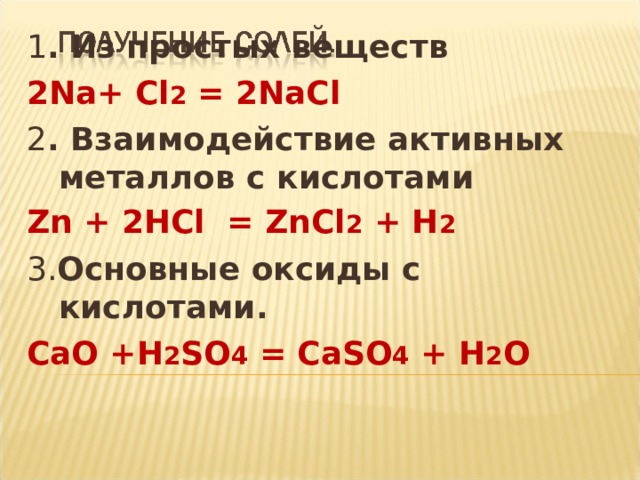 1 . Из простых веществ 2Na+ Cl 2 = 2NaCl 2 . Взаимодействие активных металлов с кислотами Zn + 2HCl = ZnCl 2 + H 2 3. Основные оксиды с кислотами. СаО +Н 2 S О 4 = Са S О 4 + Н 2 О 