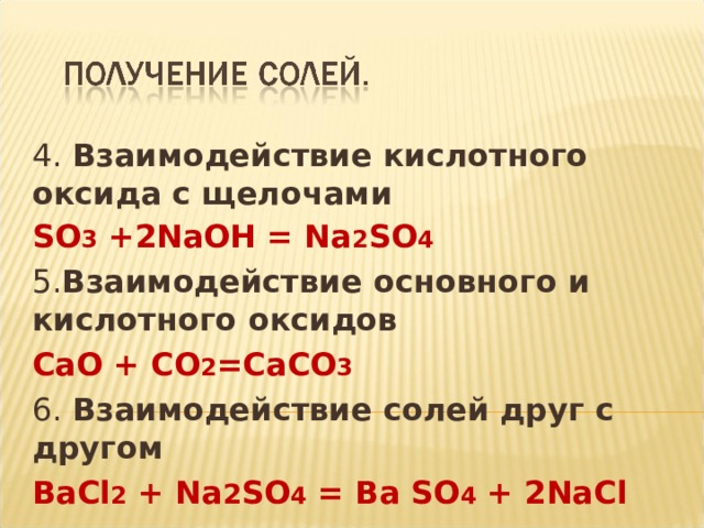 4. Взаимодействие кислотного оксида с щелочами SO 3 +2NaOH = Na 2 SO 4 5. Взаимодействие  основного и кислотного оксидов СаО + СО 2 =СаСО 3  6. Взаимодействие солей друг с другом ВаС l 2 + Na 2 SO 4 = Ba SO 4 + 2NaCl  