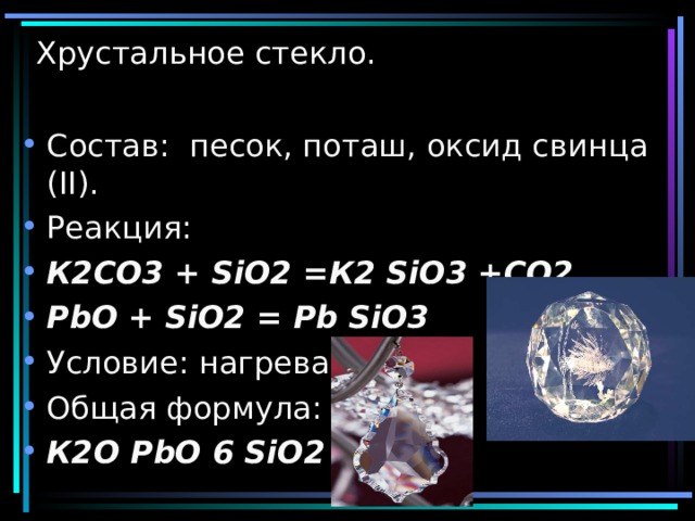 Хрустальное стекло. Состав: песок, поташ, оксид свинца ( II ). Реакция: К 2CO3 + SiO2 = К 2 SiO3 +CO2 PbO + SiO2 = Pb SiO3 Условие: нагревание Общая формула: К 2O  PbO 6 SiO2  