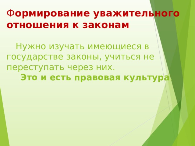 Ф ормирование уважительного отношения к законам    Нужно изучать имеющиеся в государстве законы, учиться не переступать через них.     Это и есть правовая культура .  