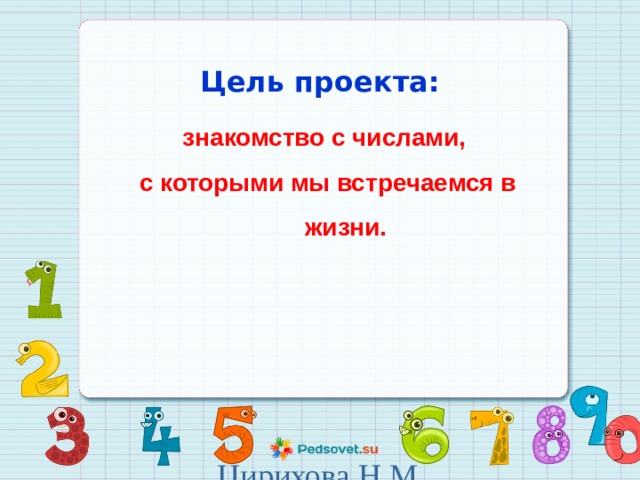  Цель проекта:  знакомство с числами, с которыми мы встречаемся в жизни.  Цирихова Н.М. 