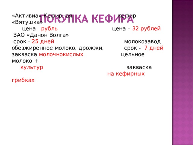 «Активиа» Кефирная кефир «Вятушка»  цена - рубль цена – 32 рублей  ЗАО «Данон Волга»       срок - 25 дней молокозавод о безжиренное молоко, дрожжи, срок - 7 дней закваска молочнокислых цельное молоко +  культур закваска  на кефирных грибках 