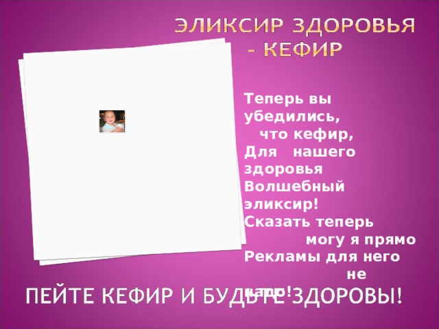 Теперь вы убедились, что кефир,  Для нашего здоровья  Волшебный эликсир!  Сказать теперь  могу я прямо  Рекламы для него  не надо! 