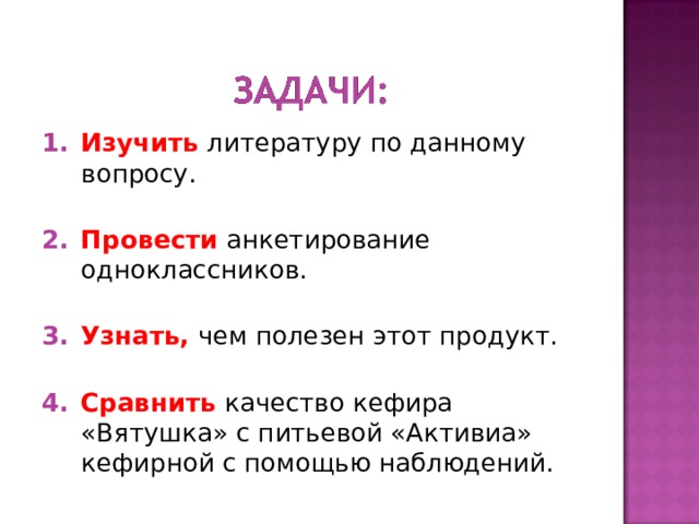 Изучить литературу по данному вопросу.   Провести анкетирование одноклассников.   Узнать, чем полезен этот продукт.   Сравнить  качество кефира «Вятушка» с питьевой «Активиа» кефирной с помощью наблюдений. 