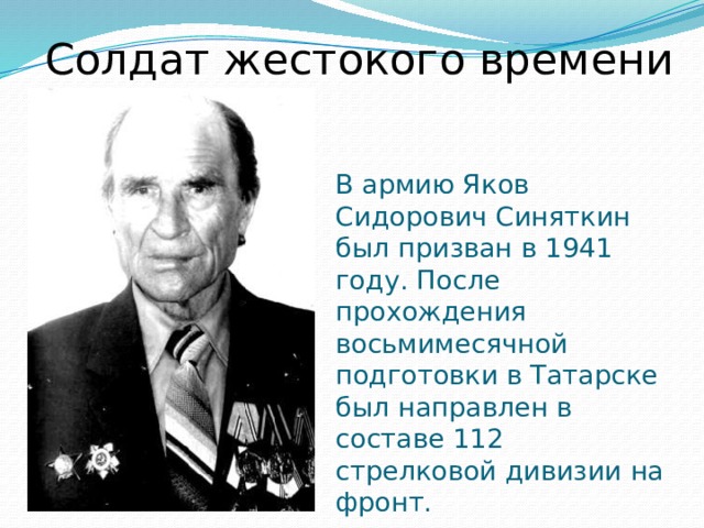 Солдат жестокого времени В армию Яков Сидорович Синяткин был призван в 1941 году. После прохождения восьмимесячной подготовки в Татарске был направлен в составе 112 стрелковой дивизии на фронт.    
