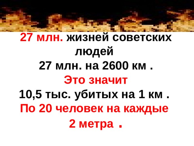 27 млн. жизней советских людей  27 млн. на 2600 км .   Это значит  10,5 тыс. убитых на 1 км .  По 20 человек на каждые  2 метра .   