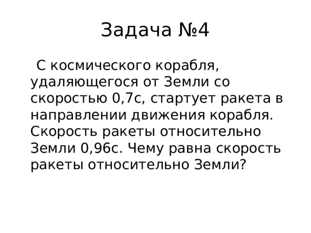 Задача №4  С космического корабля, удаляющегося от Земли со скоростью 0,7с, стартует ракета в направлении движения корабля. Скорость ракеты относительно Земли 0,96с. Чему равна скорость ракеты относительно Земли? 