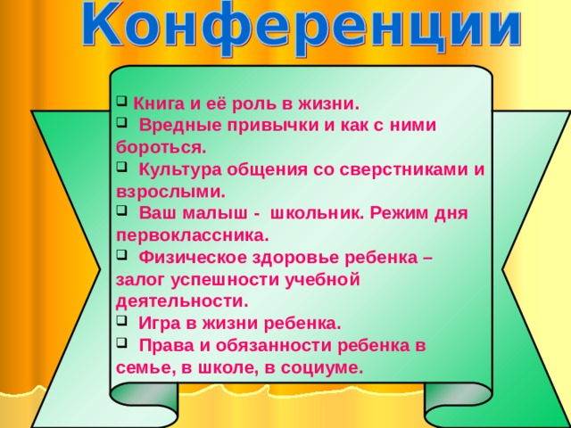   Книга и её роль в жизни.  Вредные привычки и как с ними бороться.  Культура общения со сверстниками и взрослыми.  Ваш малыш - школьник. Режим дня первоклассника.  Физическое здоровье ребенка – залог успешности учебной деятельности.  Игра в жизни ребенка.  Права и обязанности ребенка в семье, в школе, в социуме.  