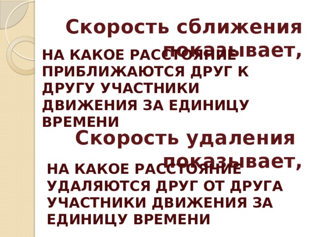 Скорость сближения показывает, на какое расстояние приближаются друг к другу участники движения за единицу времени Скорость удаления показывает, на какое расстояние удаляются друг от друга участники движения за единицу времени 