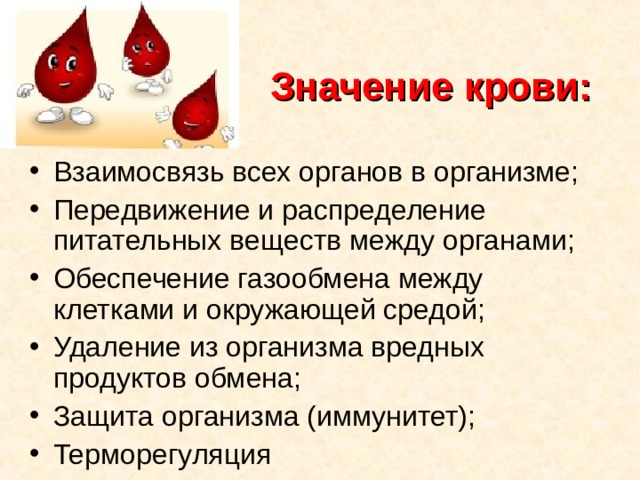 Значение крови: Взаимосвязь всех органов в организме; Передвижение и распределение питательных веществ между органами; Обеспечение газообмена между клетками и окружающей средой; Удаление из организма вредных продуктов обмена; Защита организма (иммунитет); Терморегуляция  