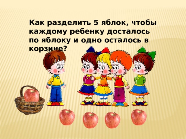Как разделить 5 яблок, чтобы каждому ребенку досталось по яблоку и одно осталось в корзине? 